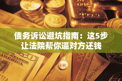 济南债务诉讼避坑指南：这5步让法院帮你逼对方还钱
