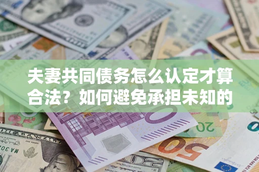 济南夫妻共同债务怎么认定才算合法？如何避免承担未知的债务风险？