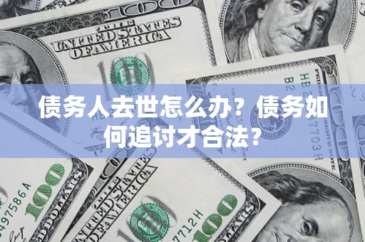 济南债务人去世怎么办？债务如何追讨才合法？