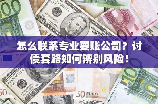 济南怎么联系专业要账公司？讨债套路如何辨别风险！