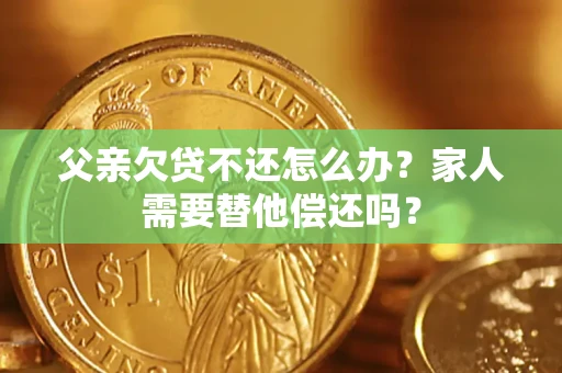 济南父亲欠贷不还怎么办？家人需要替他偿还吗？