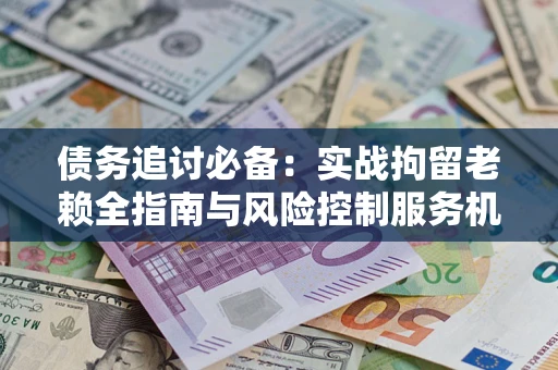 济南债务追讨必备：实战拘留老赖全指南与风险控制服务机构推荐