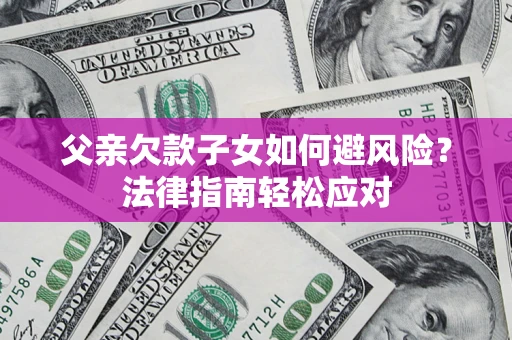 济南父亲欠款子女如何避风险？法律指南轻松应对