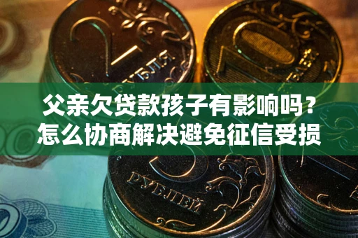 济南父亲欠贷款孩子有影响吗？怎么协商解决避免征信受损？