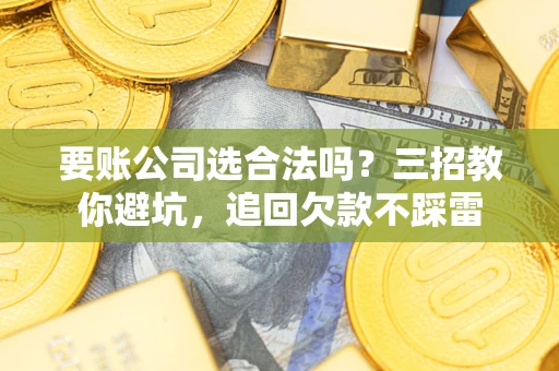 济南要账公司选合法吗？三招教你避坑，追回欠款不踩雷