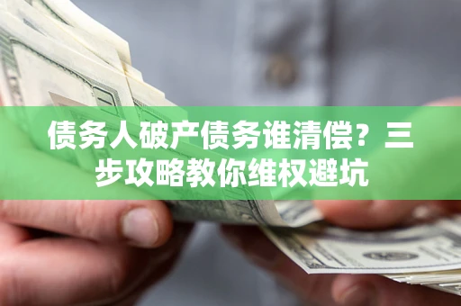 济南债务人破产债务谁清偿?三步攻略教你维权避坑 济南债务人破产债务谁清偿?三步攻略教你维权避坑