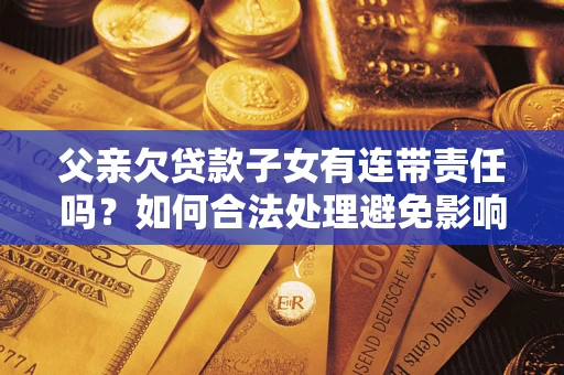 济南父亲欠贷款子女有连带责任吗？如何合法处理避免影响？