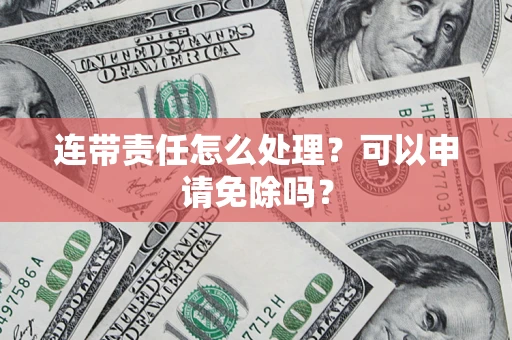 济南连带责任怎么处理？可以申请免除吗？