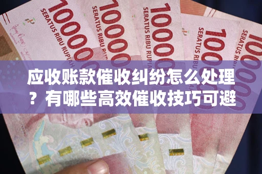 济南应收账款催收纠纷怎么处理？有哪些高效催收技巧可避免坏账？