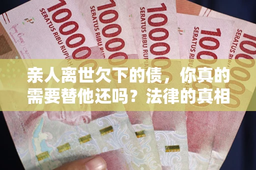 济南亲人离世欠下的债，你真的需要替他还吗？法律的真相或许与你想的不一样