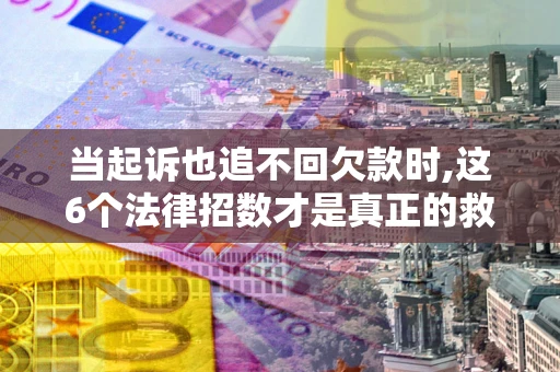 济南当起诉也追不回欠款时,这6个法律招数才是真正的救命稻草