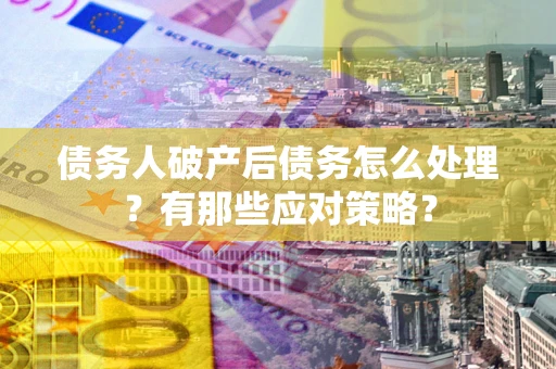济南债务人破产后债务怎么处理？有那些应对策略？