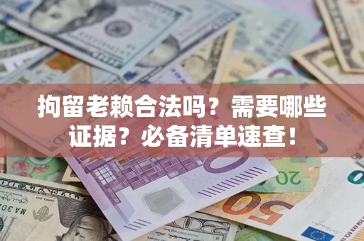 济南拘留老赖合法吗？需要哪些证据？必备清单速查！
