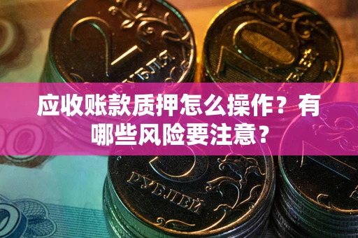 济南应收账款质押怎么操作？有哪些风险要注意？