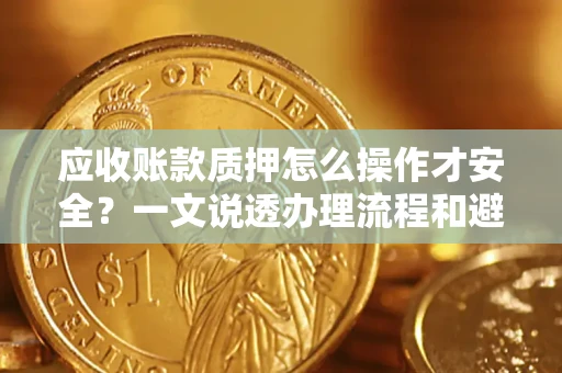 济南应收账款质押怎么操作才安全？一文说透办理流程和避险绝招